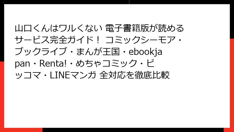 山口くんはワルくない 電子書籍版が読めるサービス完全ガイド！ コミックシーモア・ブックライブ・まんが王国・ebookjapan・Renta!・めちゃコミック・ピッコマ・LINEマンガ 全対応を徹底比較