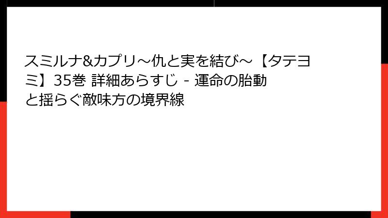 スミルナ&カプリ～仇と実を結び～【タテヨミ】35巻 詳細あらすじ - 運命の胎動と揺らぐ敵味方の境界線