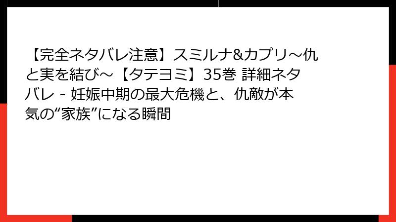 【完全ネタバレ注意】スミルナ&カプリ～仇と実を結び～【タテヨミ】35巻 詳細ネタバレ - 妊娠中期の最大危機と、仇敵が本気の“家族”になる瞬間