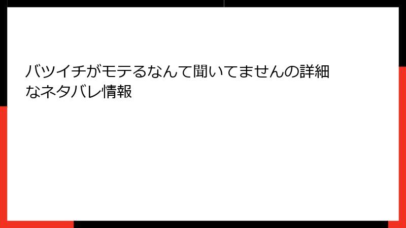 バツイチがモテるなんて聞いてませんの詳細なネタバレ情報
