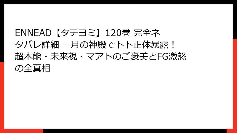 ENNEAD【タテヨミ】120巻 完全ネタバレ詳細 – 月の神殿でトト正体暴露!超本能・未来視・マアトのご褒美とFG激怒の全真相
