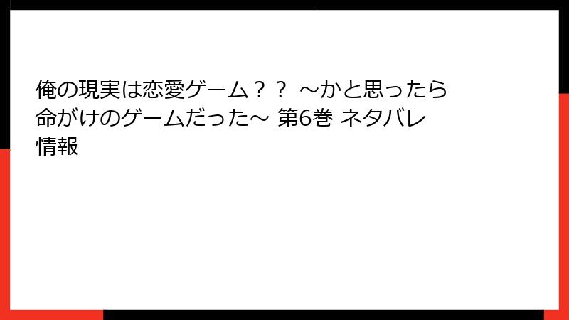 俺の現実は恋愛ゲーム?? ~かと思ったら命がけのゲームだった~ 第6巻 ネタバレ情報