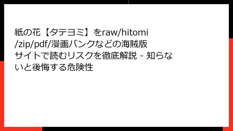 紙の花【タテヨミ】をraw/hitomi/zip/pdf/漫画バンクなどの海賊版サイトで読むリスクを徹底解説 - 知らないと後悔する危険性