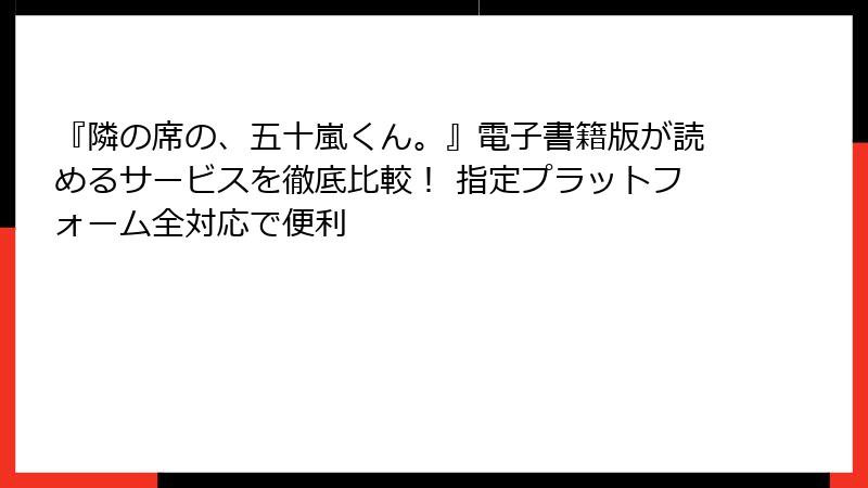 『隣の席の、五十嵐くん。』電子書籍版が読めるサービスを徹底比較！ 指定プラットフォーム全対応で便利
