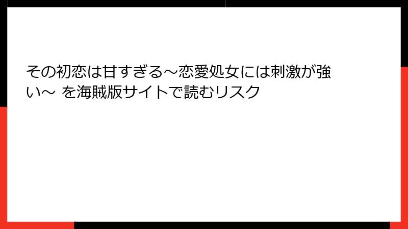 その初恋は甘すぎる~恋愛処女には刺激が強い~ を海賊版サイトで読むリスク