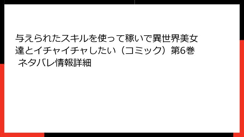 与えられたスキルを使って稼いで異世界美女達とイチャイチャしたい（コミック）第6巻 ネタバレ情報詳細