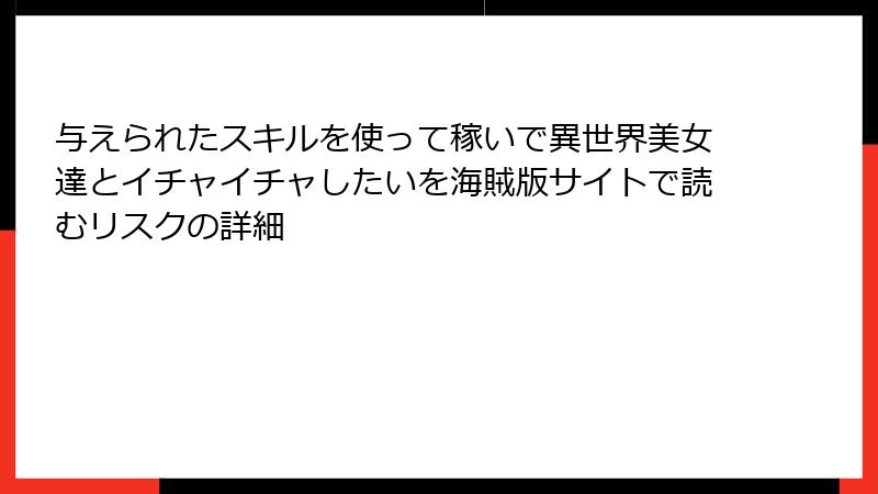 与えられたスキルを使って稼いで異世界美女達とイチャイチャしたいを海賊版サイトで読むリスクの詳細