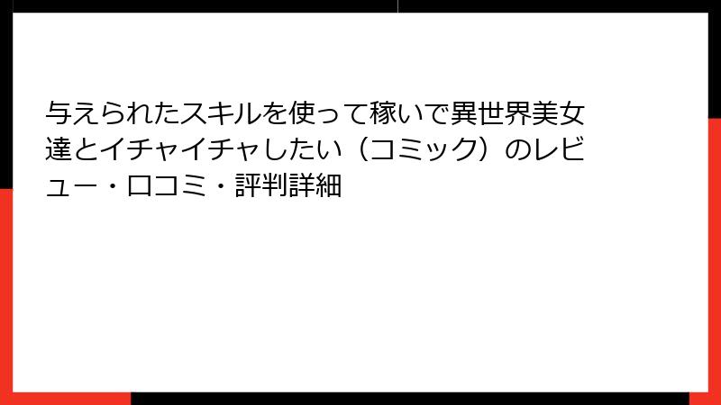 与えられたスキルを使って稼いで異世界美女達とイチャイチャしたい（コミック）のレビュー・口コミ・評判詳細