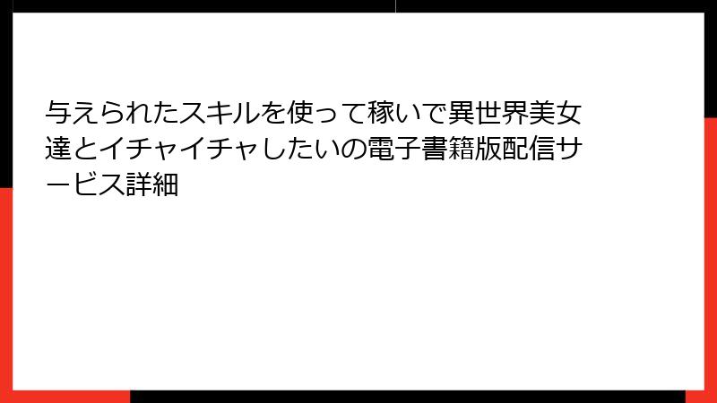 与えられたスキルを使って稼いで異世界美女達とイチャイチャしたいの電子書籍版配信サービス詳細