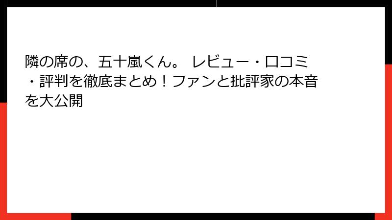 隣の席の、五十嵐くん。 レビュー・口コミ・評判を徹底まとめ！ファンと批評家の本音を大公開