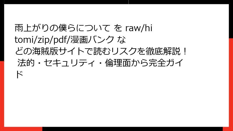 雨上がりの僕らについて を raw/hitomi/zip/pdf/漫画バンク などの海賊版サイトで読むリスクを徹底解説! 法的・セキュリティ・倫理面から完全ガイド