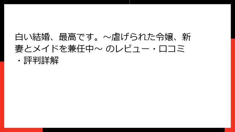 白い結婚、最高です。～虐げられた令嬢、新妻とメイドを兼任中～ のレビュー・口コミ・評判詳解