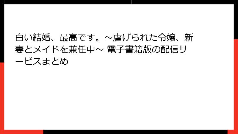 白い結婚、最高です。～虐げられた令嬢、新妻とメイドを兼任中～ 電子書籍版の配信サービスまとめ