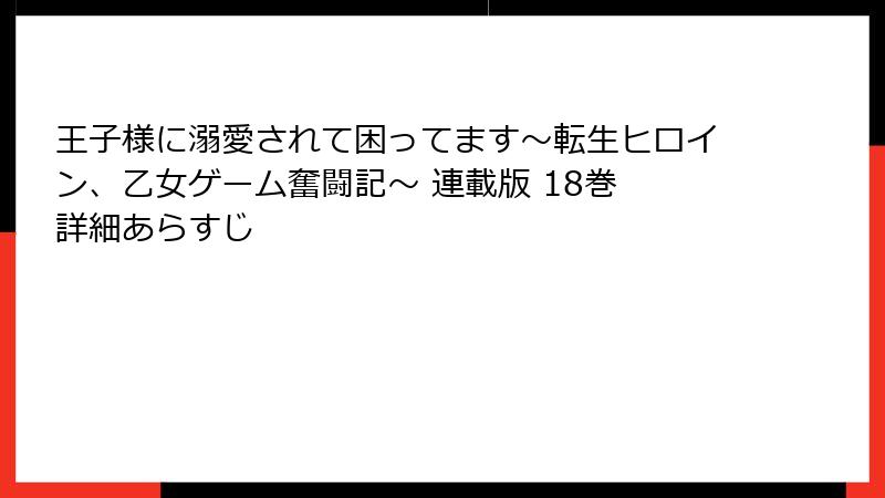 王子様に溺愛されて困ってます～転生ヒロイン、乙女ゲーム奮闘記～ 連載版 18巻 詳細あらすじ