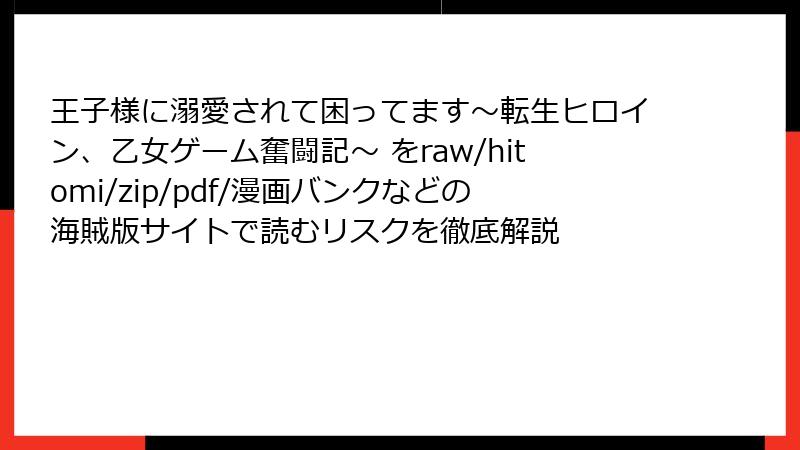 王子様に溺愛されて困ってます～転生ヒロイン、乙女ゲーム奮闘記～ をraw/hitomi/zip/pdf/漫画バンクなどの海賊版サイトで読むリスクを徹底解説