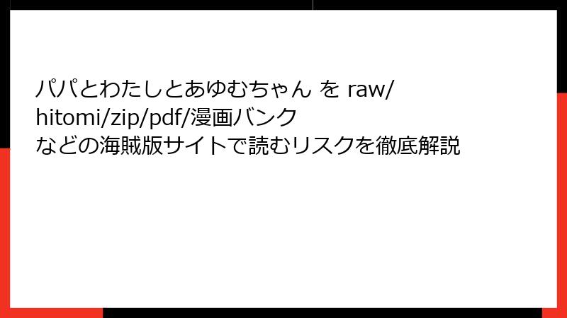 パパとわたしとあゆむちゃん を raw/hitomi/zip/pdf/漫画バンクなどの海賊版サイトで読むリスクを徹底解説