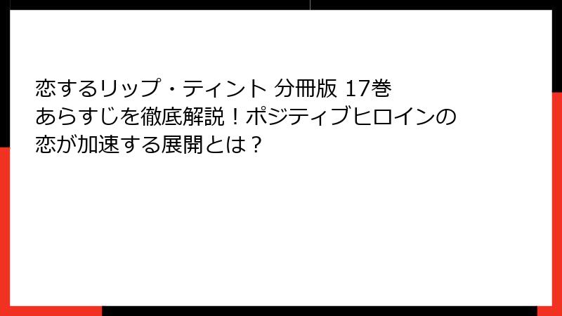 恋するリップ・ティント 分冊版 17巻 あらすじを徹底解説！ポジティブヒロインの恋が加速する展開とは？
