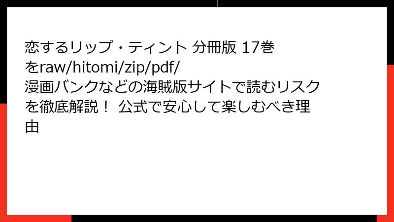 恋するリップ・ティント 分冊版 17巻 をraw/hitomi/zip/pdf/漫画バンクなどの海賊版サイトで読むリスクを徹底解説！ 公式で安心して楽しむべき理由