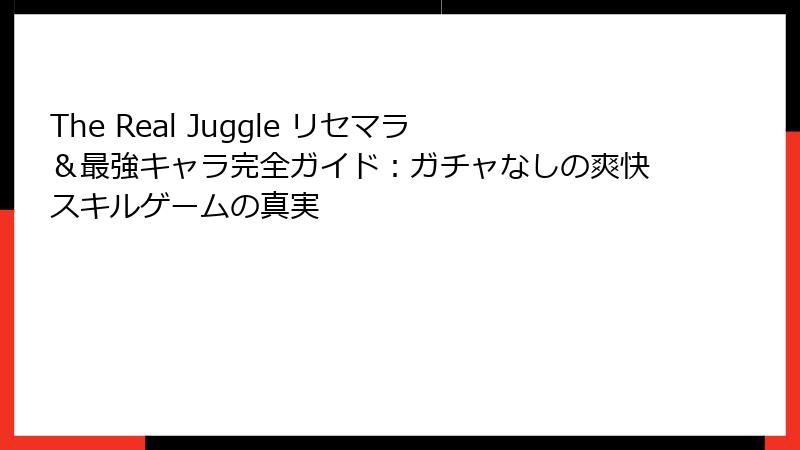 The Real Juggle リセマラ＆最強キャラ完全ガイド：ガチャなしの爽快スキルゲームの真実