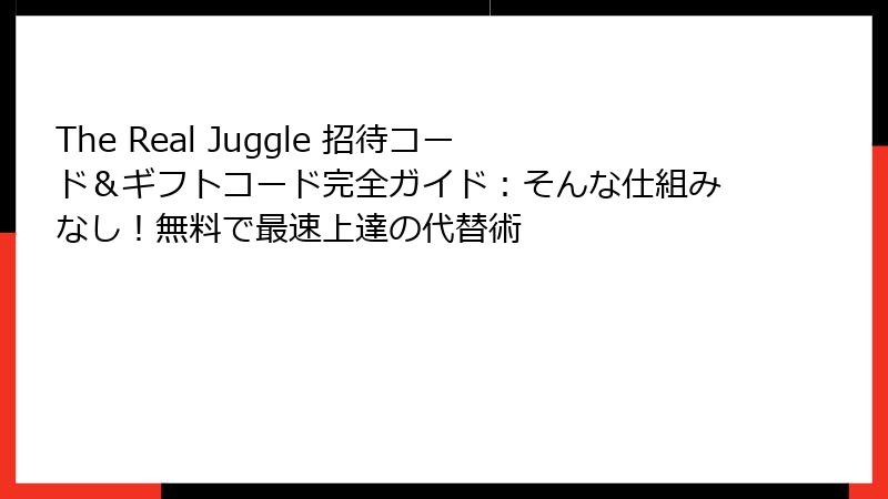 The Real Juggle 招待コード＆ギフトコード完全ガイド：そんな仕組みなし！無料で最速上達の代替術