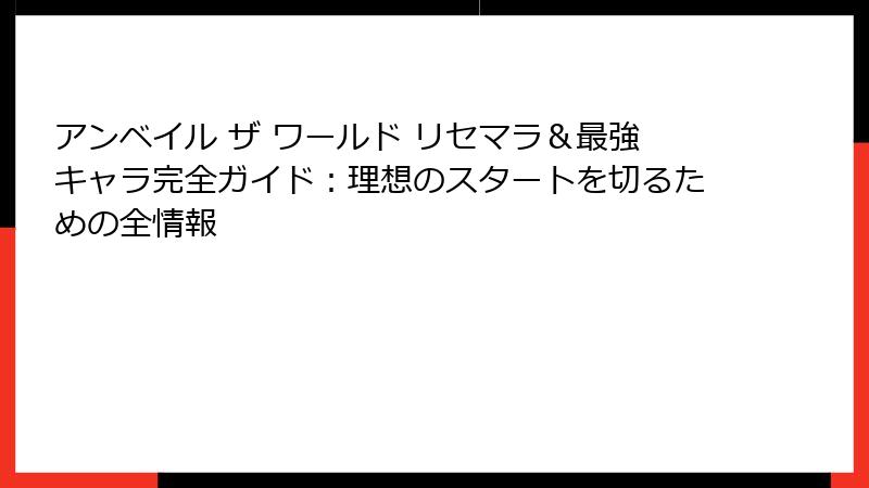 アンベイル ザ ワールド リセマラ＆最強キャラ完全ガイド：理想のスタートを切るための全情報