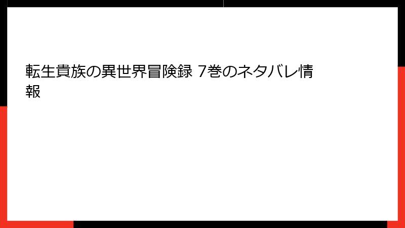 転生貴族の異世界冒険録 7巻のネタバレ情報