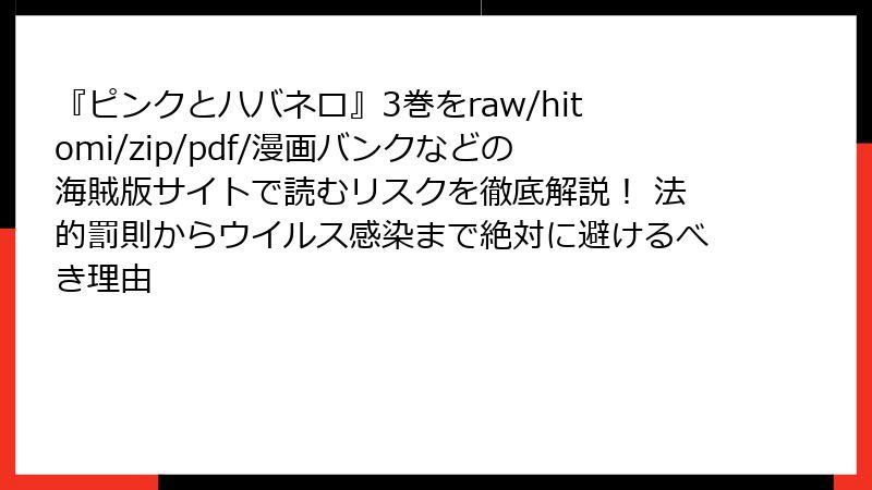 『ピンクとハバネロ』3巻をraw/hitomi/zip/pdf/漫画バンクなどの海賊版サイトで読むリスクを徹底解説！ 法的罰則からウイルス感染まで絶対に避けるべき理由