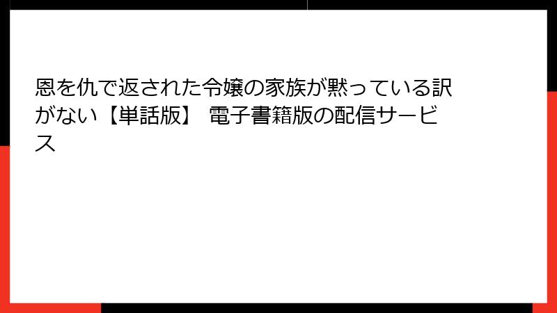 恩を仇で返された令嬢の家族が黙っている訳がない【単話版】 電子書籍版の配信サービス