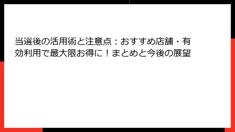 当選後の活用術と注意点：おすすめ店舗・有効利用で最大限お得に！まとめと今後の展望