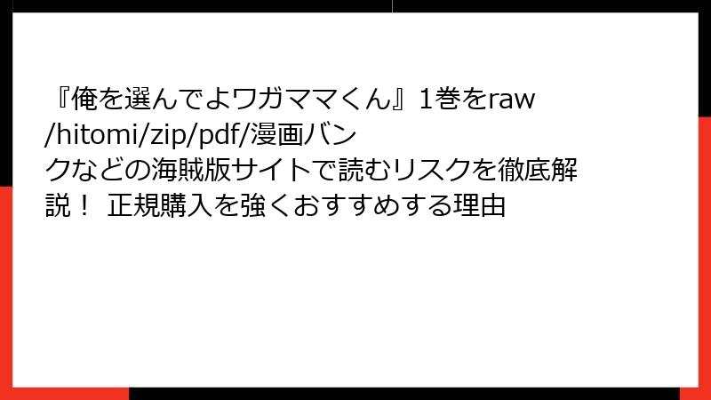 『俺を選んでよワガママくん』1巻をraw/hitomi/zip/pdf/漫画バンクなどの海賊版サイトで読むリスクを徹底解説！ 正規購入を強くおすすめする理由