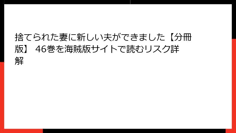 捨てられた妻に新しい夫ができました【分冊版】 46巻を海賊版サイトで読むリスク詳解
