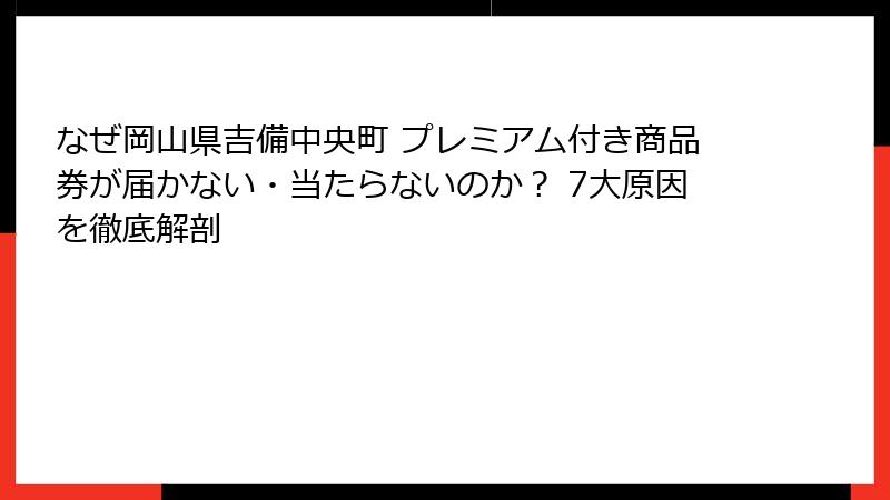 なぜ岡山県吉備中央町 プレミアム付き商品券が届かない・当たらないのか? 7大原因を徹底解剖