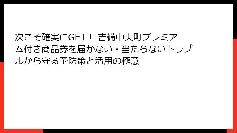 次こそ確実にGET! 吉備中央町プレミアム付き商品券を届かない・当たらないトラブルから守る予防策と活用の極意