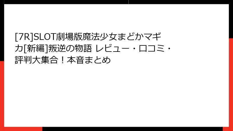 [7R]SLOT劇場版魔法少女まどかマギカ[新編]叛逆の物語 レビュー・口コミ・評判大集合！本音まとめ