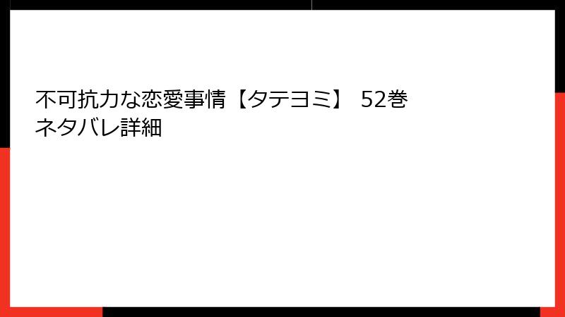 不可抗力な恋愛事情【タテヨミ】 52巻 ネタバレ詳細