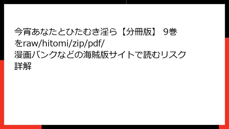 今宵あなたとひたむき淫ら【分冊版】 9巻をraw/hitomi/zip/pdf/漫画バンクなどの海賊版サイトで読むリスク詳解