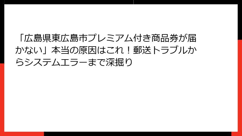 「広島県東広島市プレミアム付き商品券が届かない」本当の原因はこれ！郵送トラブルからシステムエラーまで深掘り