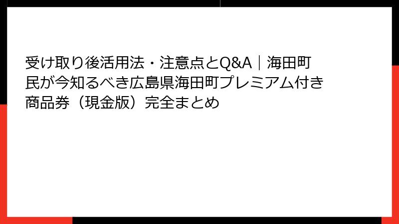 受け取り後活用法・注意点とQ&A｜海田町民が今知るべき広島県海田町プレミアム付き商品券（現金版）完全まとめ
