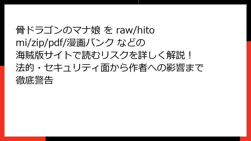 骨ドラゴンのマナ娘 を raw/hitomi/zip/pdf/漫画バンク などの海賊版サイトで読むリスクを詳しく解説! 法的・セキュリティ面から作者への影響まで徹底警告