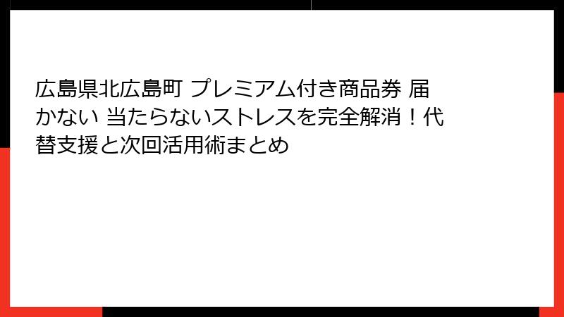 広島県北広島町 プレミアム付き商品券 届かない 当たらないストレスを完全解消!代替支援と次回活用術まとめ