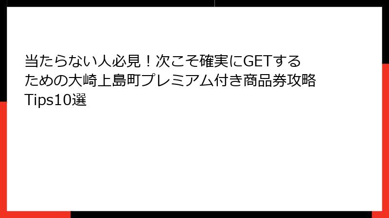 当たらない人必見!次こそ確実にGETするための大崎上島町プレミアム付き商品券攻略Tips10選