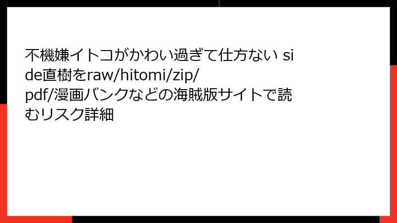 不機嫌イトコがかわい過ぎて仕方ない side直樹をraw/hitomi/zip/pdf/漫画バンクなどの海賊版サイトで読むリスク詳細