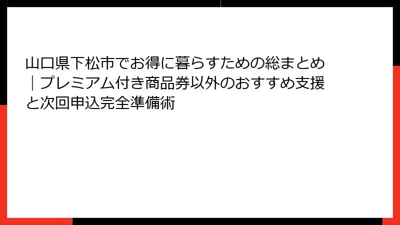山口県下松市でお得に暮らすための総まとめ｜プレミアム付き商品券以外のおすすめ支援と次回申込完全準備術