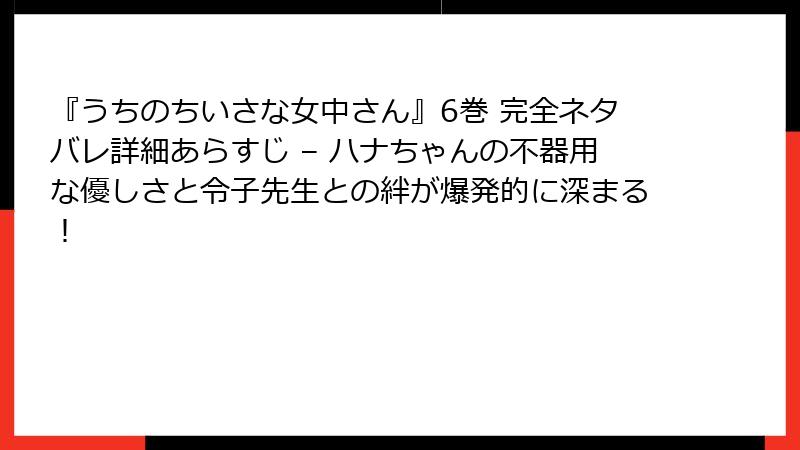 『うちのちいさな女中さん』6巻 完全ネタバレ詳細あらすじ – ハナちゃんの不器用な優しさと令子先生との絆が爆発的に深まる！