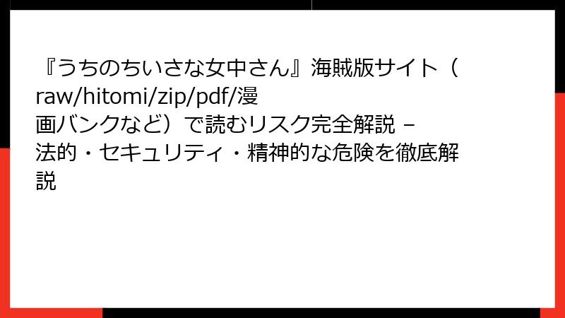 『うちのちいさな女中さん』海賊版サイト（raw/hitomi/zip/pdf/漫画バンクなど）で読むリスク完全解説 – 法的・セキュリティ・精神的な危険を徹底解説