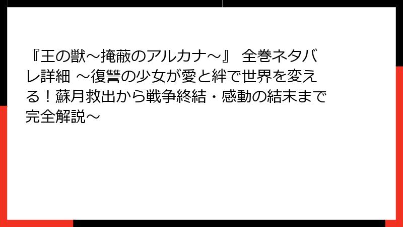 『王の獣～掩蔽のアルカナ～』 全巻ネタバレ詳細 ～復讐の少女が愛と絆で世界を変える！蘇月救出から戦争終結・感動の結末まで完全解説～