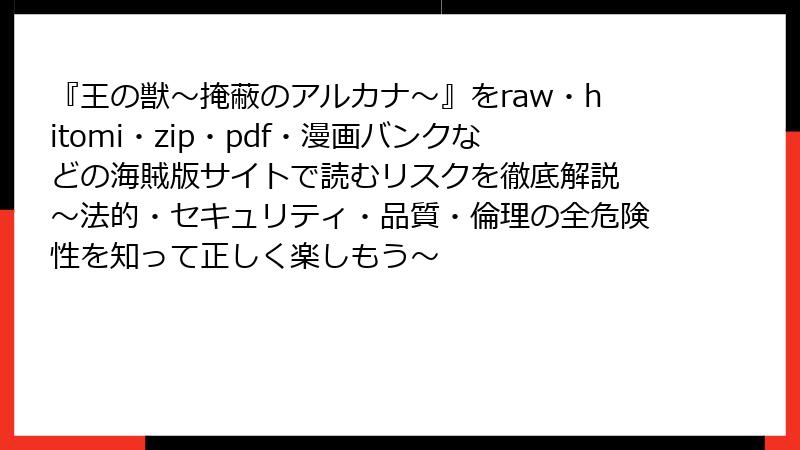 『王の獣～掩蔽のアルカナ～』をraw・hitomi・zip・pdf・漫画バンクなどの海賊版サイトで読むリスクを徹底解説 ～法的・セキュリティ・品質・倫理の全危険性を知って正しく楽しもう～