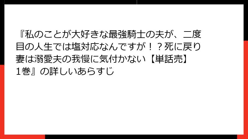 『私のことが大好きな最強騎士の夫が、二度目の人生では塩対応なんですが！？死に戻り妻は溺愛夫の我慢に気付かない【単話売】 1巻』の詳しいあらすじ