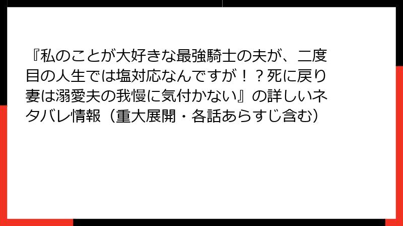 『私のことが大好きな最強騎士の夫が、二度目の人生では塩対応なんですが！？死に戻り妻は溺愛夫の我慢に気付かない』の詳しいネタバレ情報（重大展開・各話あらすじ含む）