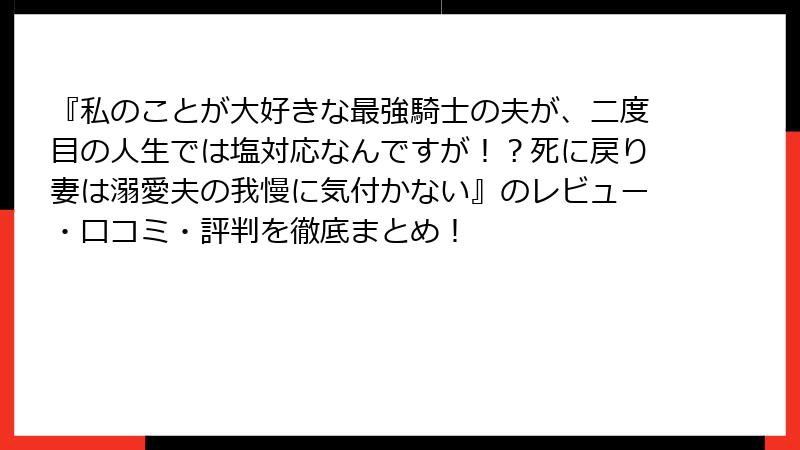 『私のことが大好きな最強騎士の夫が、二度目の人生では塩対応なんですが！？死に戻り妻は溺愛夫の我慢に気付かない』のレビュー・口コミ・評判を徹底まとめ！